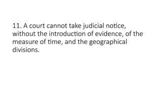 11. A court cannot take judicial notice,
without the introduction of evidence, of the
measure of time, and the geographical
divisions.
 