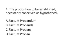 4. The proposition to be established;
necessarily conceived as hypothetical.
A.Factum Probandum
B.Factum Probanda
C.Factum Probans
D.Factum Proban
 