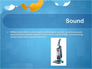 Sound
Within media there is non diegetic and diegetic sounds, synchronous and
asynchronous sounds, dialogue, voice overs, sound bridge, sound mixing,
sound motive and sound perspective.
 