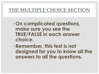 THE MULTIPLE CHOICE SECTION
•On complicated questions,
make sure you see the
TRUE/FALSE in each answer
choice.
•Remember, this test is not
designed for you to know all the
answers to all the questions.
 