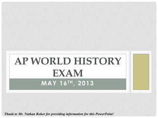 MAY 16TH, 2013
AP WORLD HISTORY
EXAM
Thank to Mr. Nathan Roher for providing information for this PowerPoint!
 
