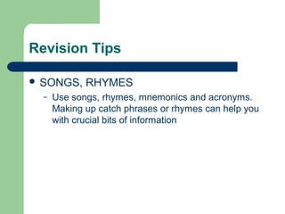 Revision Tips

 SONGS,     RHYMES
  –   Use songs, rhymes, mnemonics and acronyms.
      Making up catch phrases or rhymes can help you
      with crucial bits of information
 
