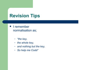 Revision Tips

   I remember
    normalisation as;

    –   “the key,
    –   the whole key,
    –   and nothing but the key,
    –   So help me Codd”
 