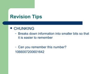 Revision Tips

 CHUNKING
  –   Breaks down information into smaller bits so that
      it is easier to remember

  – Can you remember this number?
  1066007200601642
 