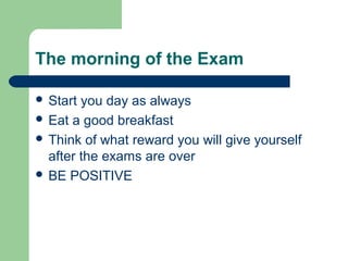 The morning of the Exam

 Start you day as always
 Eat a good breakfast
 Think of what reward you will give yourself
  after the exams are over
 BE POSITIVE
 