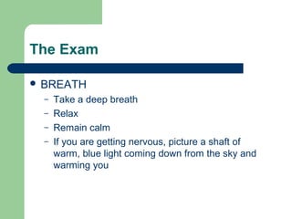 The Exam

 BREATH
  –   Take a deep breath
  –   Relax
  –   Remain calm
  –   If you are getting nervous, picture a shaft of
      warm, blue light coming down from the sky and
      warming you
 