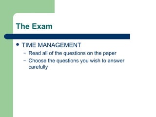 The Exam

 TIME   MANAGEMENT
  –   Read all of the questions on the paper
  –   Choose the questions you wish to answer
      carefully
 