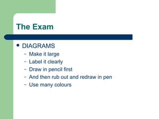 The Exam

 DIAGRAMS
  –   Make it large
  –   Label it clearly
  –   Draw in pencil first
  –   And then rub out and redraw in pen
  –   Use many colours
 