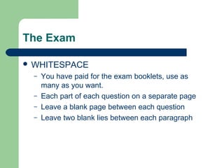 The Exam

 WHITESPACE
  –   You have paid for the exam booklets, use as
      many as you want.
  –   Each part of each question on a separate page
  –   Leave a blank page between each question
  –   Leave two blank lies between each paragraph
 