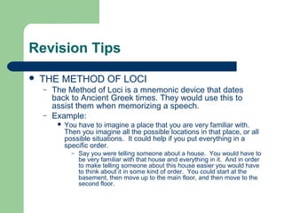 Revision Tips
   THE METHOD OF LOCI
    –   The Method of Loci is a mnemonic device that dates
        back to Ancient Gr...