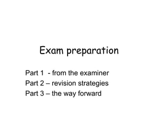 Exam preparation Part 1  - from the examiner Part 2 – revision strategies Part 3 – the way forward 