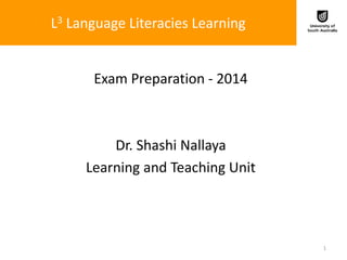 L3 Language Literacies Learning
Exam Preparation - 2014
Dr. Shashi Nallaya
Learning and Teaching Unit
1
 