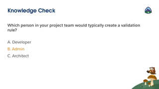 Which person in your project team would typically create a validation
rule?
A. Developer
B. Admin
C. Architect
Knowledge Check
 