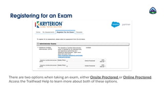 Registering for an Exam
There are two options when taking an exam, either Onsite Proctored or Online Proctored.
Access the Trailhead Help to learn more about both of these options.
 