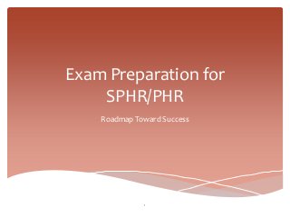 Exam Preparation for
    SPHR/PHR
    Roadmap Toward Success




              1
 