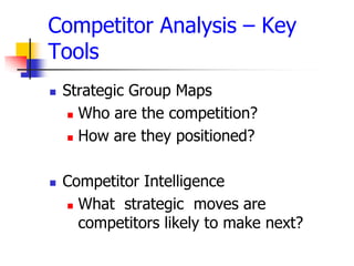 Competitor Analysis – Key
Tools
   Strategic Group Maps
      Who are the competition?

      How are they positioned?




   Competitor Intelligence
     What strategic moves are

      competitors likely to make next?
 