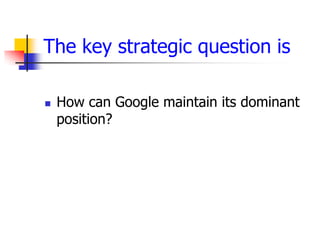 The key strategic question is

   How can Google maintain its dominant
    position?
 