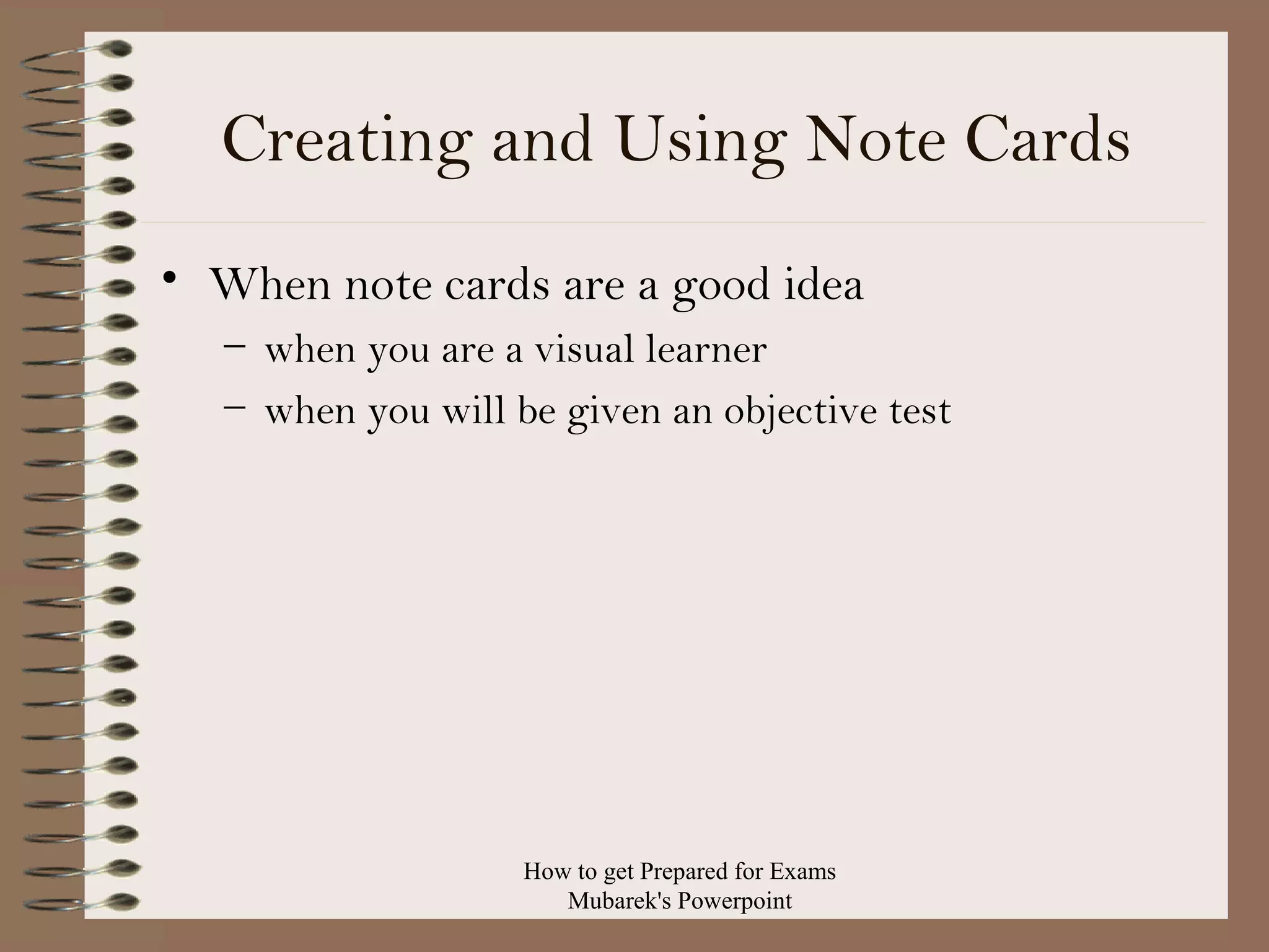 Creating and Using Note Cards
• When note cards are a good idea
– when you are a visual learner
– when you will be given an objective test

How to get Prepared for Exams
Mubarek's Powerpoint

 