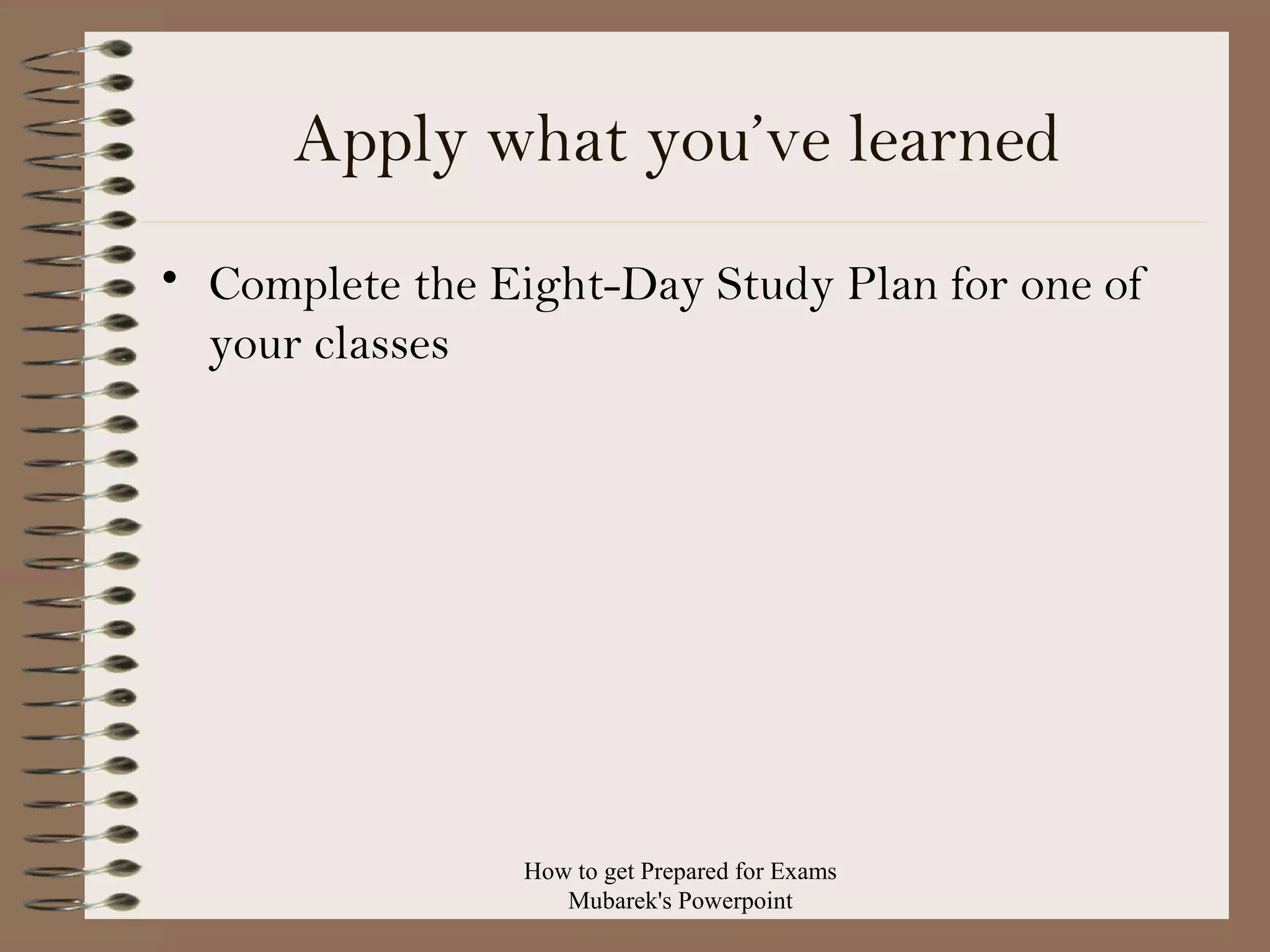 Apply what you’ve learned
• Complete the Eight-Day Study Plan for one of
your classes

How to get Prepared for Exams
Mubarek's Powerpoint

 
