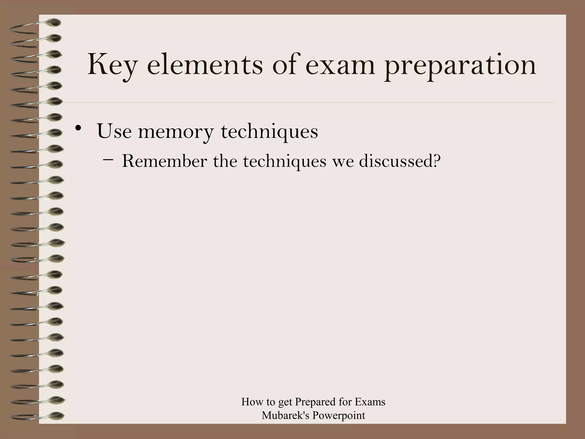Key elements of exam preparation
• Use memory techniques
– Remember the techniques we discussed?

How to get Prepared for Exams
Mubarek's Powerpoint

 