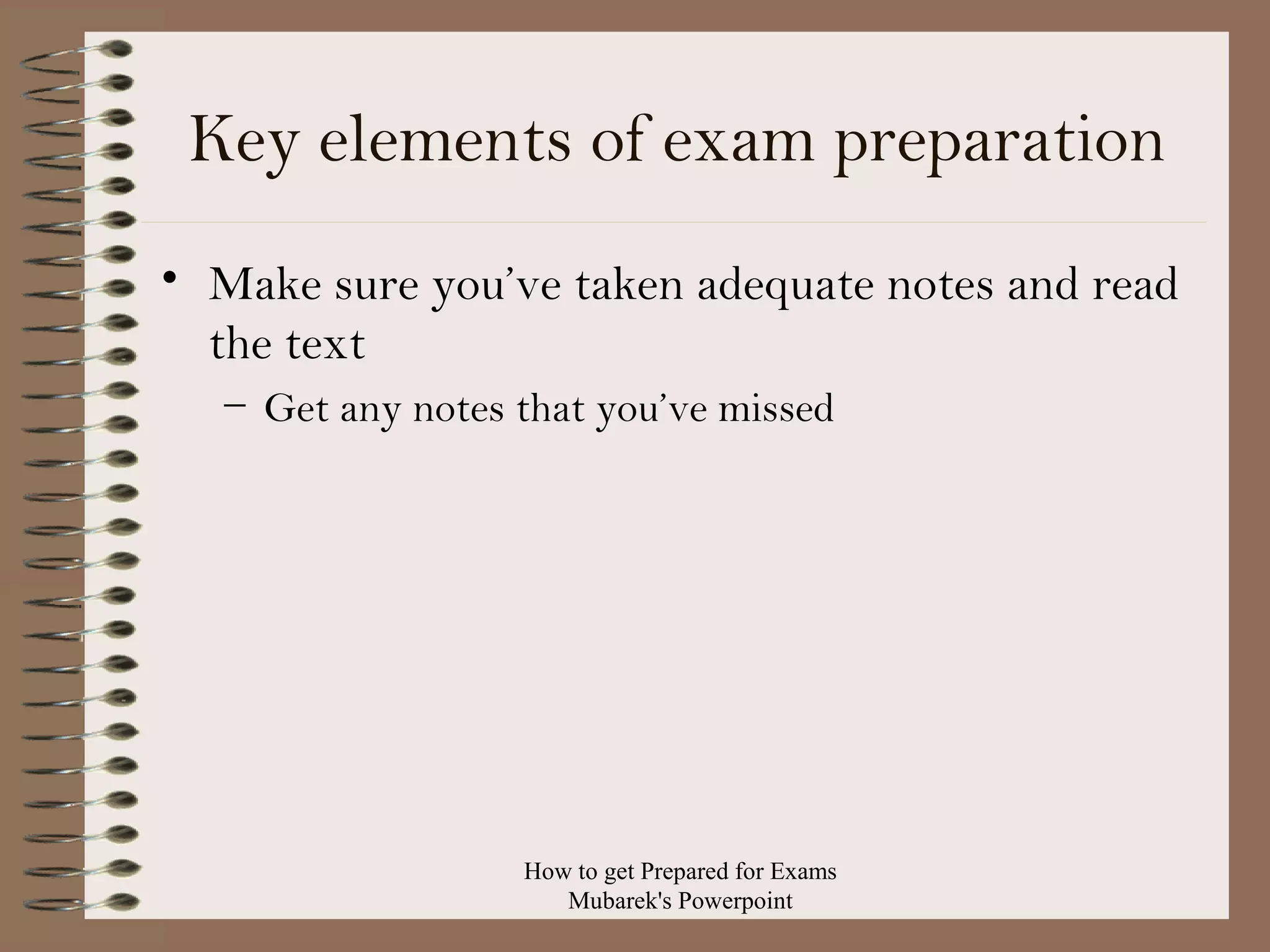 Key elements of exam preparation
• Make sure you’ve taken adequate notes and read
the text
– Get any notes that you’ve missed

How to get Prepared for Exams
Mubarek's Powerpoint

 