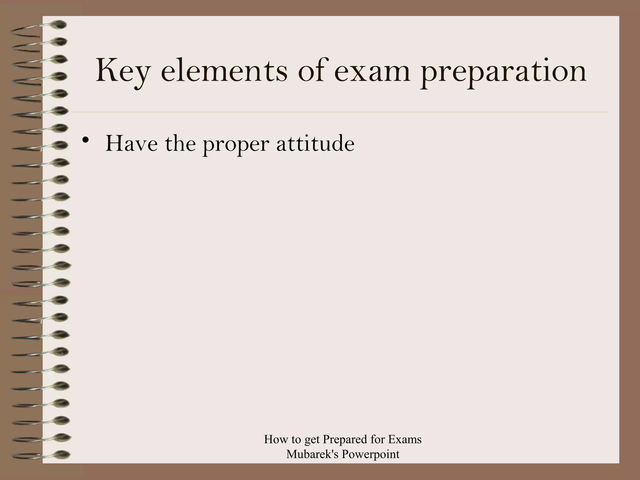 Key elements of exam preparation
• Have the proper attitude

How to get Prepared for Exams
Mubarek's Powerpoint

 