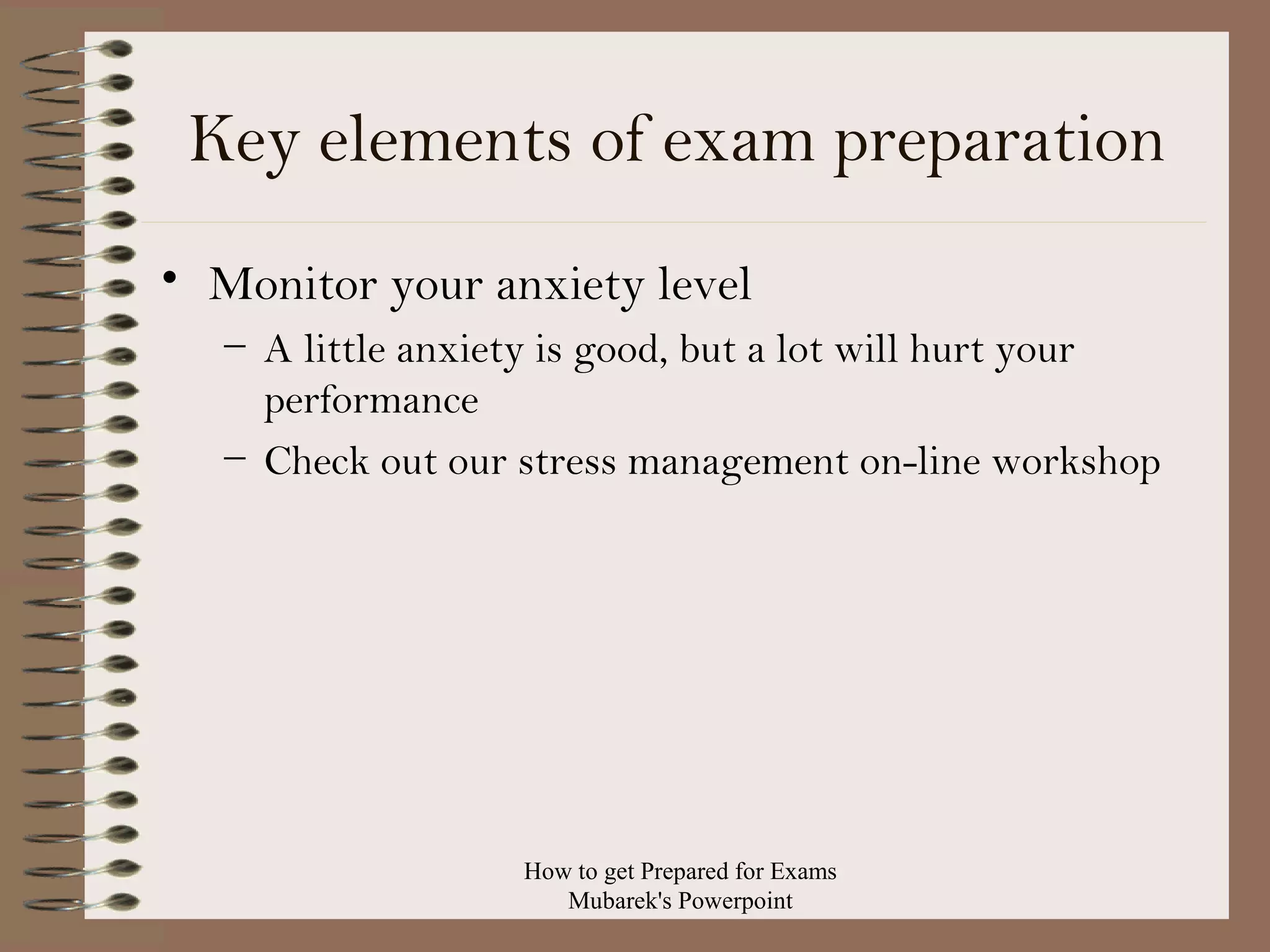 Key elements of exam preparation
• Monitor your anxiety level
– A little anxiety is good, but a lot will hurt your
performance
– Check out our stress management on-line workshop

How to get Prepared for Exams
Mubarek's Powerpoint

 