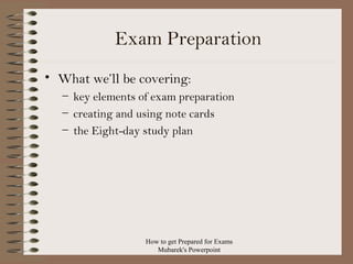 Exam Preparation
• What we’ll be covering:
– key elements of exam preparation
– creating and using note cards
– the Eight-day study plan

How to get Prepared for Exams
Mubarek's Powerpoint

 
