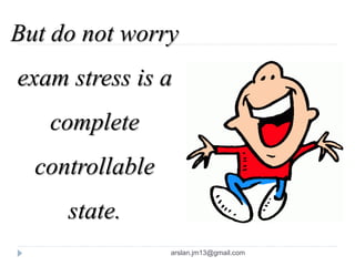 But do not worry
exam stress is a
complete
controllable
state.
arslan.jm13@gmail.com
 