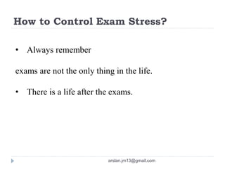 How to Control Exam Stress?
• Always remember
exams are not the only thing in the life.
• There is a life after the exams.
arslan.jm13@gmail.com
 