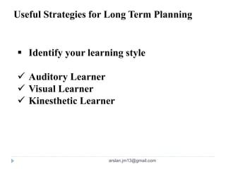 Useful Strategies for Long Term Planning
 Identify your learning style
 Auditory Learner
 Visual Learner
 Kinesthetic Learner
arslan.jm13@gmail.com
 