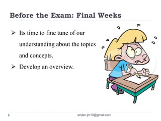 Before the Exam: Final Weeks
 Its time to fine tune of our
understanding about the topics
and concepts.
 Develop an overview.
arslan.jm13@gmail.com
 