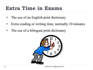 Extra Time in Exams
• The use of an English print dictionary
• Extra reading or writing time, normally 10 minutes
• The use of a bilingual print dictionary
arslan.jm13@gmail.com
 