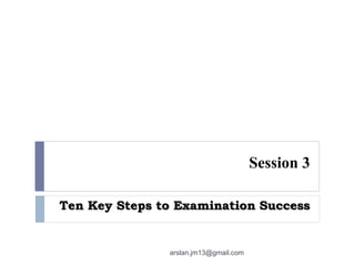 Session 3
Ten Key Steps to Examination Success
arslan.jm13@gmail.com
 