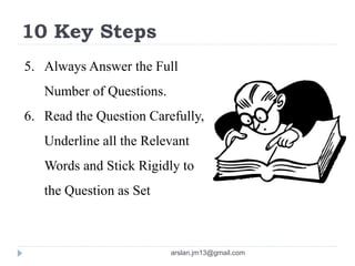 10 Key Steps
5. Always Answer the Full
Number of Questions.
6. Read the Question Carefully,
Underline all the Relevant
Words and Stick Rigidly to
the Question as Set
arslan.jm13@gmail.com
 