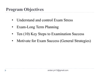 Program Objectives
• Understand and control Exam Stress
• Exam-Long Term Planning
• Ten (10) Key Steps to Examination Success
• Motivate for Exam Success (General Strategies)
arslan.jm13@gmail.com
 