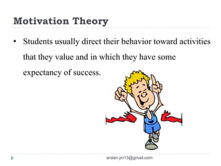 Motivation Theory
• Students usually direct their behavior toward activities
that they value and in which they have some
expectancy of success.
arslan.jm13@gmail.com
 