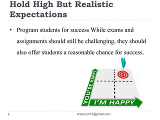 Hold High But Realistic
Expectations
• Program students for success While exams and
assignments should still be challenging, they should
also offer students a reasonable chance for success.
arslan.jm13@gmail.com
 
