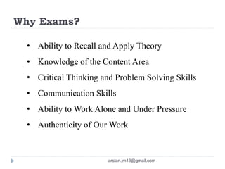 Why Exams?
• Ability to Recall and Apply Theory
• Knowledge of the Content Area
• Critical Thinking and Problem Solving Skills
• Communication Skills
• Ability to Work Alone and Under Pressure
• Authenticity of Our Work
arslan.jm13@gmail.com
 