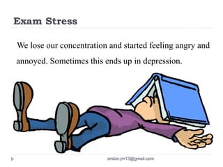 Exam Stress
We lose our concentration and started feeling angry and
annoyed. Sometimes this ends up in depression.
arslan.jm13@gmail.com
 