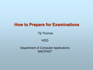 How to Prepare for Examinations
Tiji Thomas
HOD
Department of Computer Applications
MACFAST
 