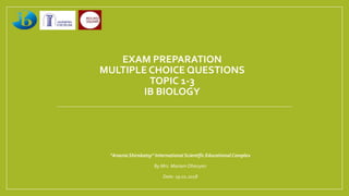 EXAM PREPARATION
MULTIPLE CHOICE QUESTIONS
TOPIC 1-3
IB BIOLOGY
“AnaniaShirakatsy” International Scientific EducationalComplex
By Mrs. Mariam Ohanyan
Date: 19.01.2018
 