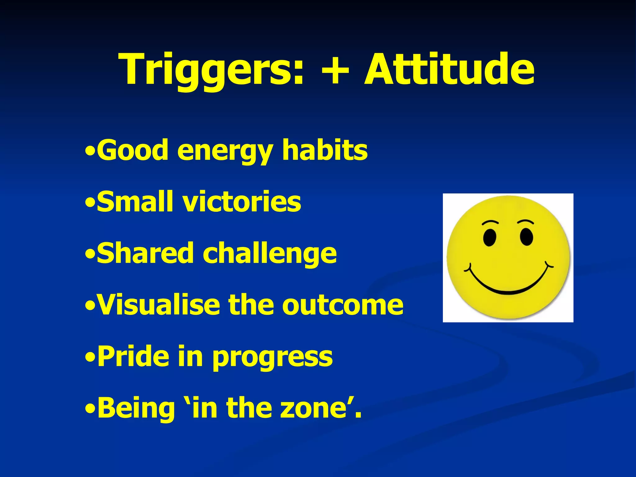 Triggers: + Attitude Good energy habits Small victories Shared challenge Visualise the outcome Pride in progress Being ‘in the zone’. 