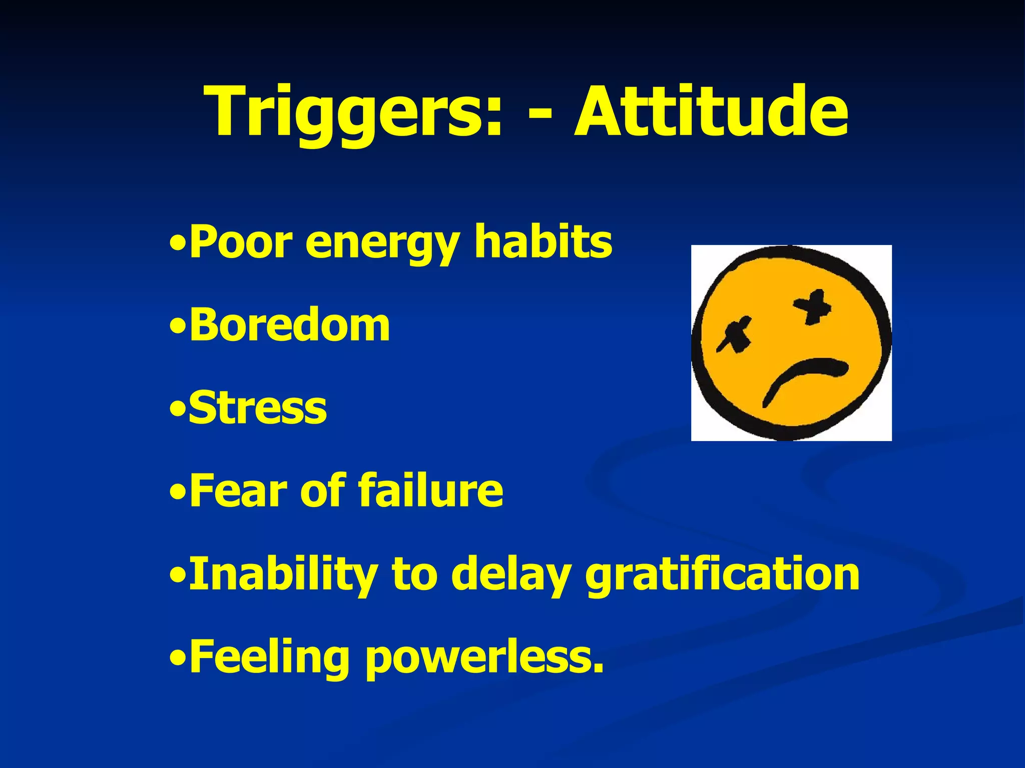 Triggers: - Attitude Poor energy habits Boredom Stress Fear of failure Inability to delay gratification Feeling powerless. 