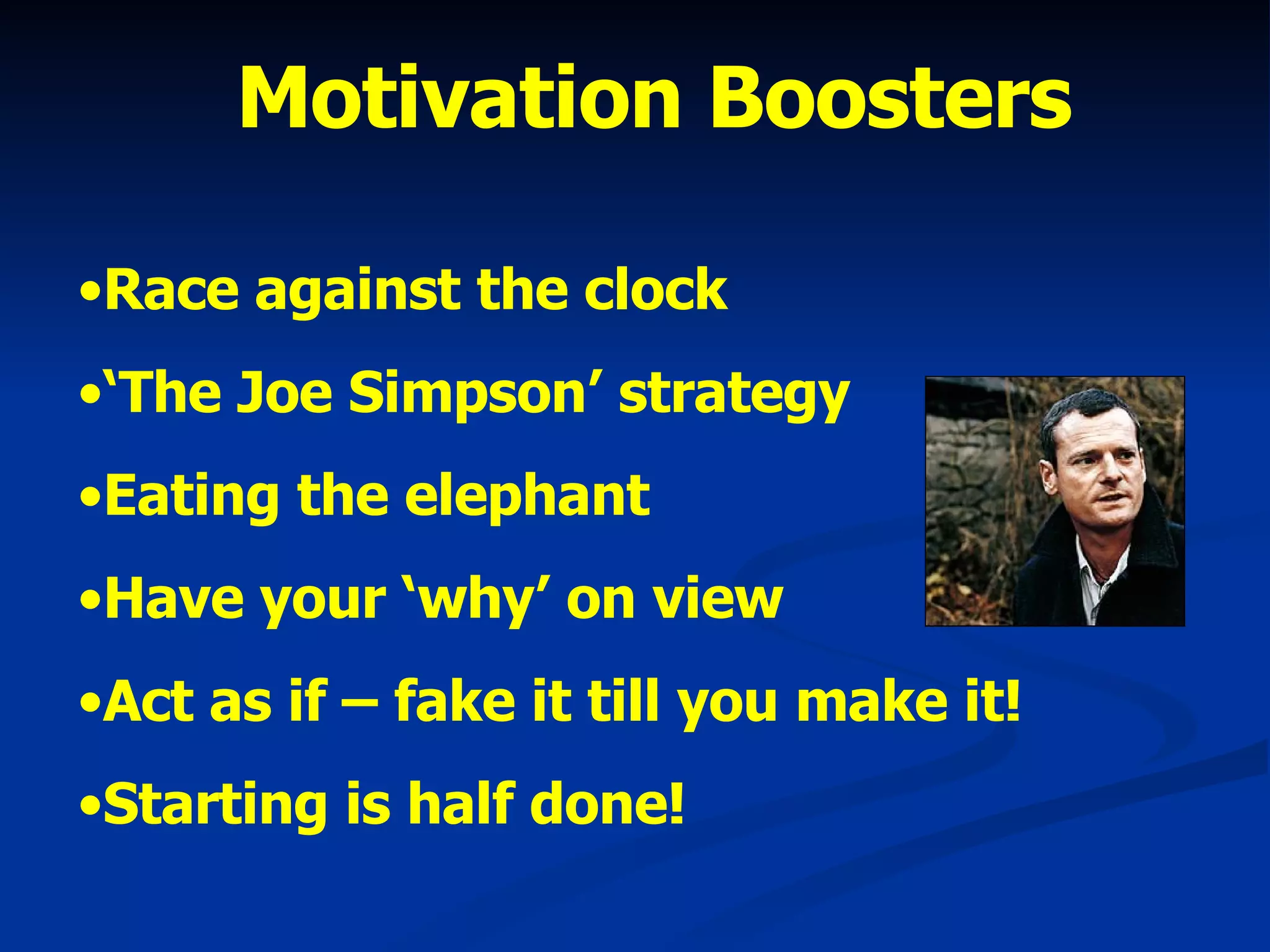 Motivation Boosters Race against the clock ‘ The Joe Simpson’ strategy Eating the elephant Have your ‘why’ on view Act as if – fake it till you make it! Starting is half done! 