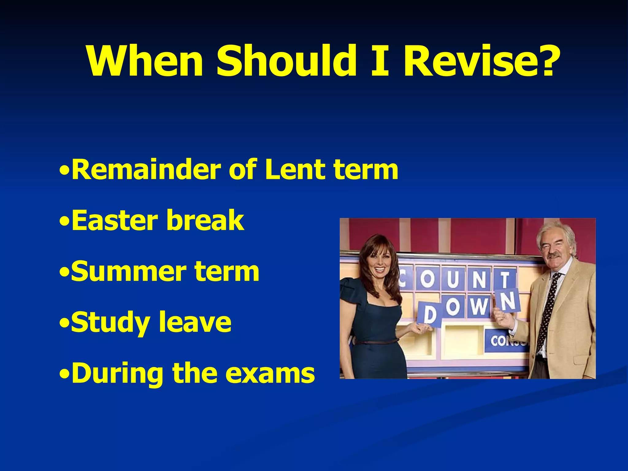 When Should I Revise? Remainder of Lent term Easter break Summer term Study leave During the exams 