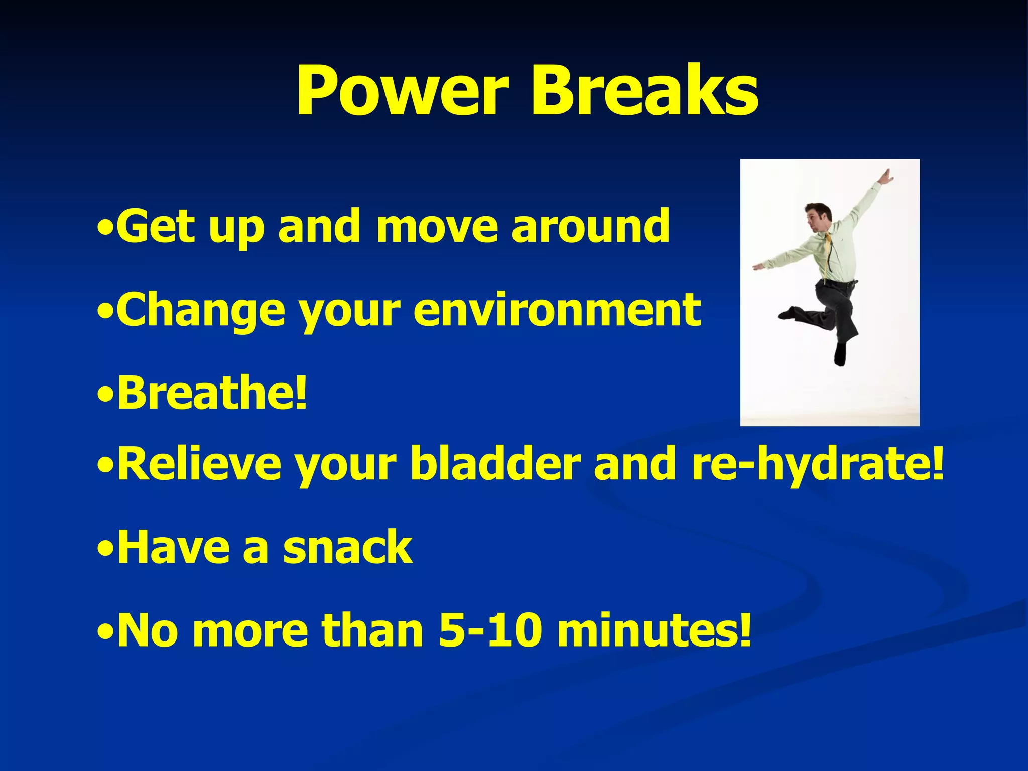 Power Breaks Get up and move around Change your environment Breathe! Relieve your bladder and re-hydrate!   Have a snack No more than 5-10 minutes! 