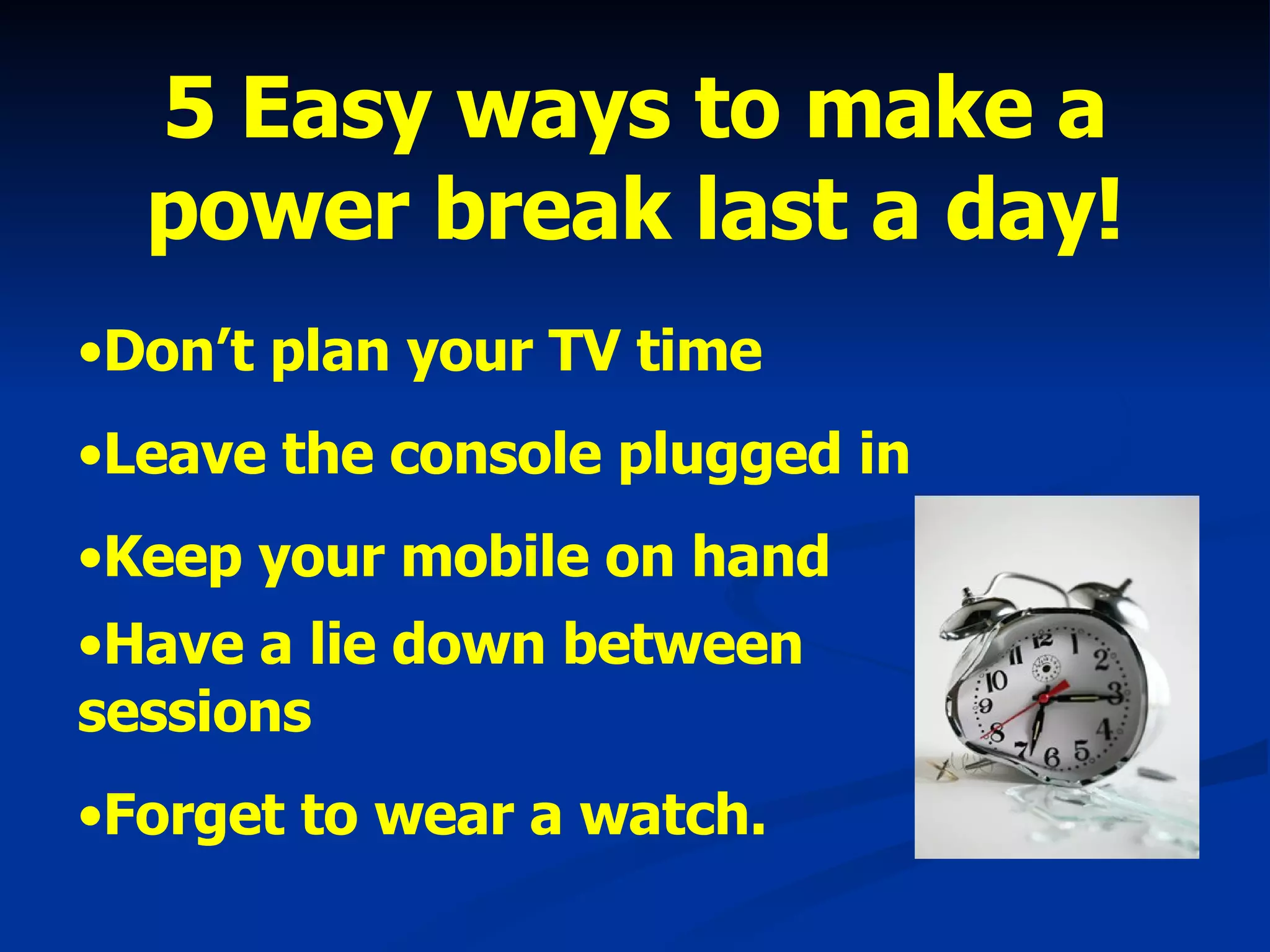 5 Easy ways to make a power break last a day! Don’t plan your TV time Leave the console plugged in Keep your mobile on hand Have a lie down between sessions   Forget to wear a watch. 