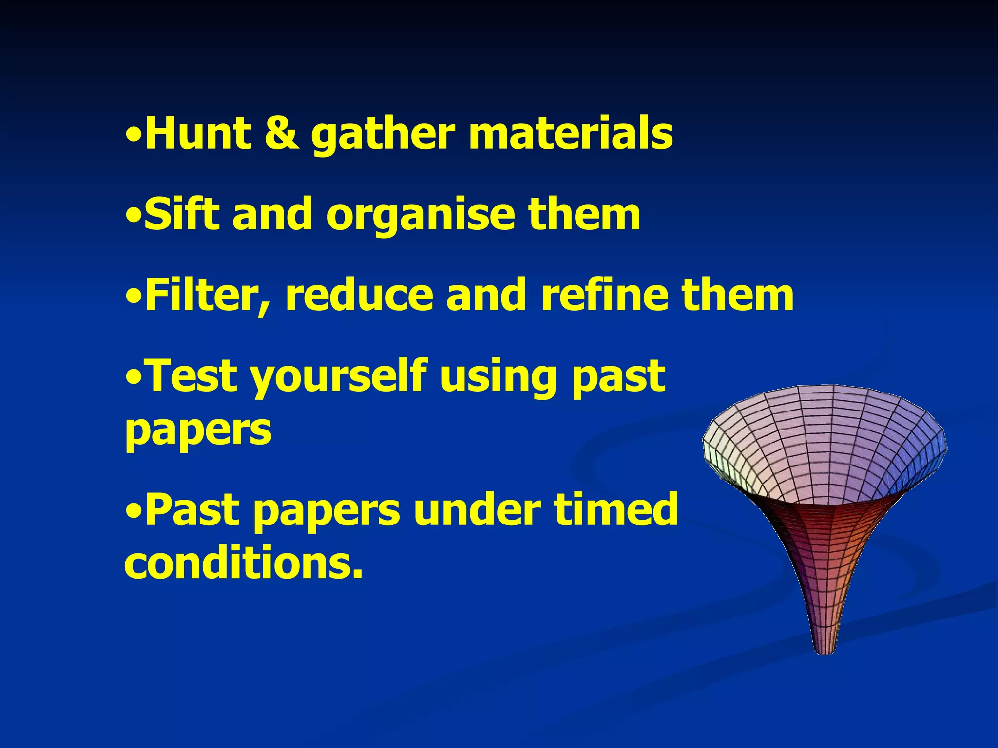 Hunt & gather materials Sift and organise them Filter, reduce and refine them Test yourself using past papers Past papers under timed conditions. 