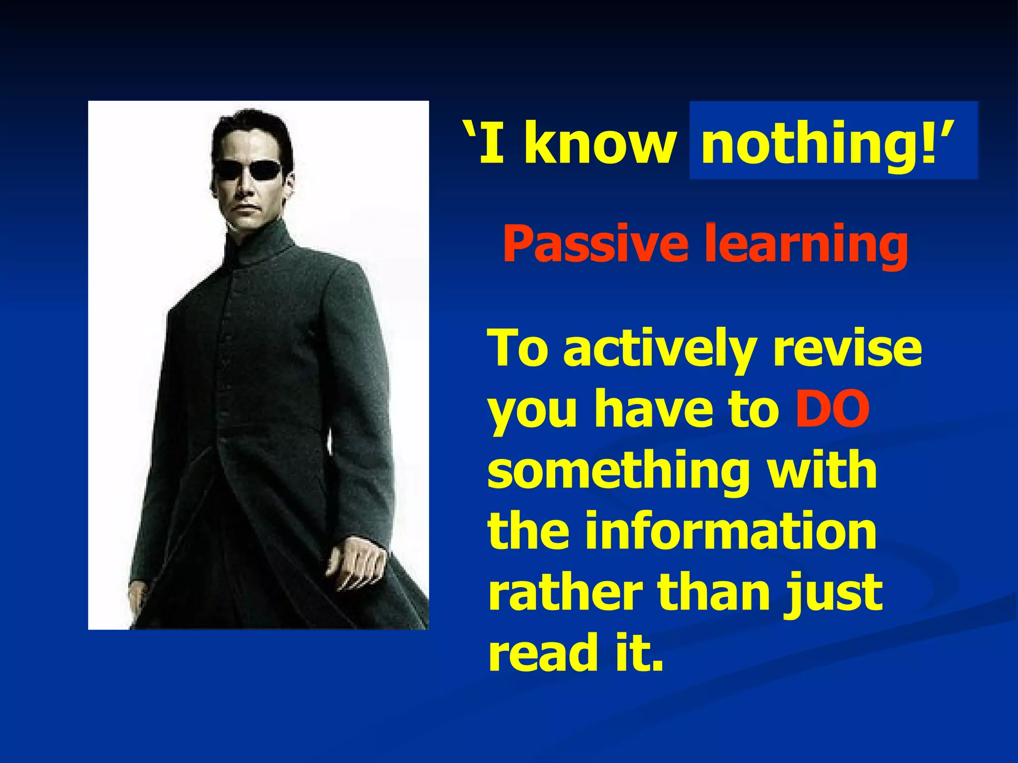 ‘ I know Kung Fu!’ Passive learning nothing!’ To actively revise you have to  DO  something with the information rather than just read it. 